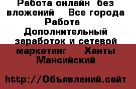 Работа онлайн, без вложений. - Все города Работа » Дополнительный заработок и сетевой маркетинг   . Ханты-Мансийский